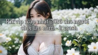 Rikvip cập nhật 2026 cho người chơi lâu năm   ít crash