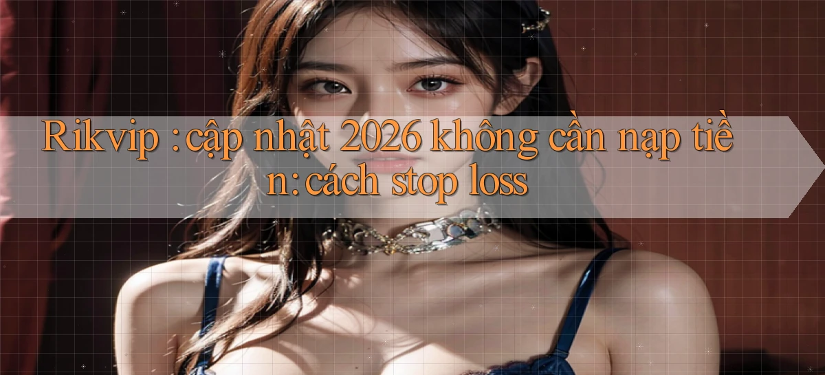 Rikvip cập nhật 2026 không cần nạp tiền cách stop loss