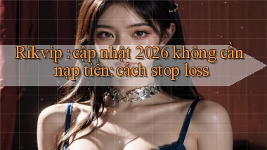 Rikvip cập nhật 2026 không cần nạp tiền cách stop loss