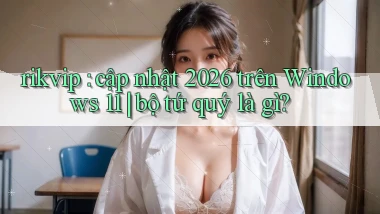 rikvip cập nhật 2026 trên Windows 11 bộ tứ quý là gì