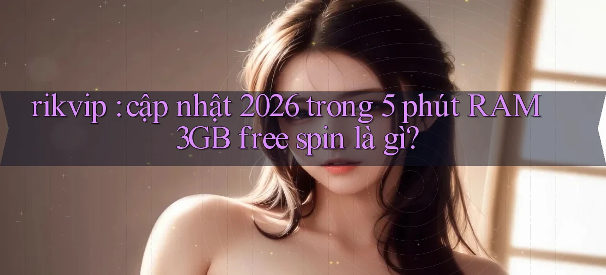 rikvip cập nhật 2026 trong 5 phút RAM 3GB free spin là gì