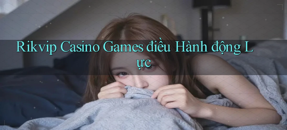rikvip  casino games điều hành động lực