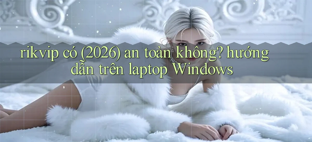 rikvip có (2026) an toàn không hướng dẫn trên laptop Windows