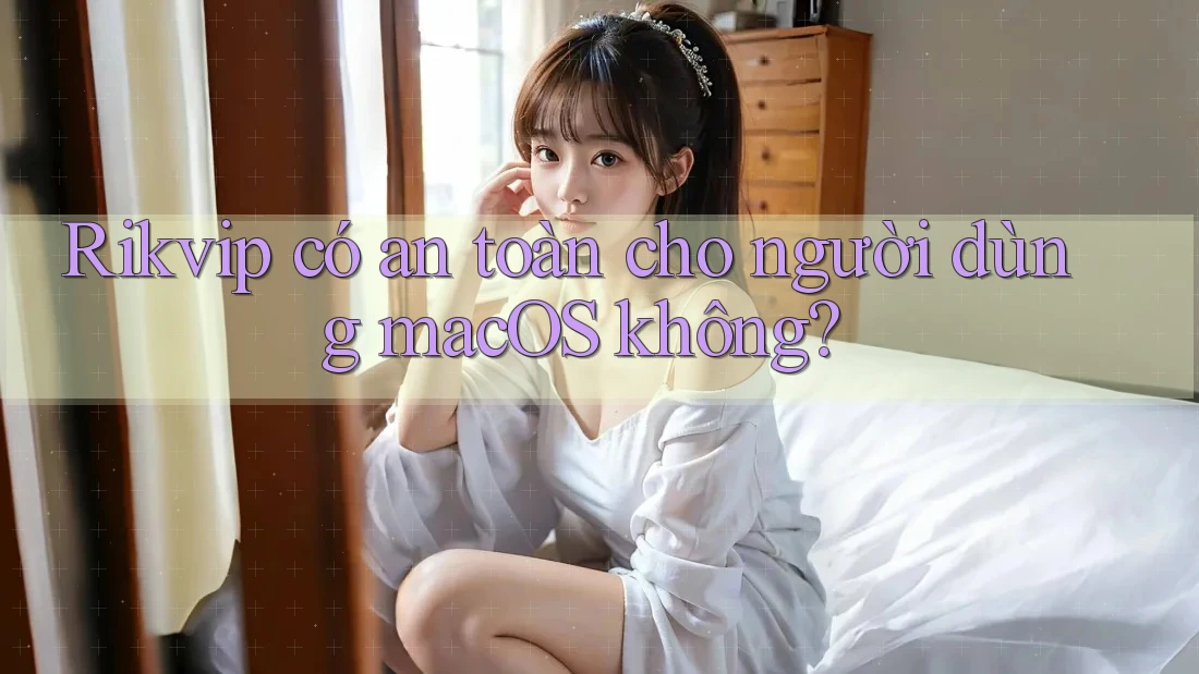 Rikvip có an toàn cho người dùng macOS không?