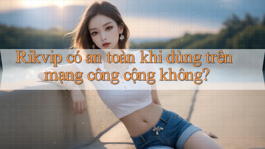 Rikvip có an toàn khi dùng trên mạng công cộng không? Rikvip có an toàn khi dùng trên mạng công cộng không?