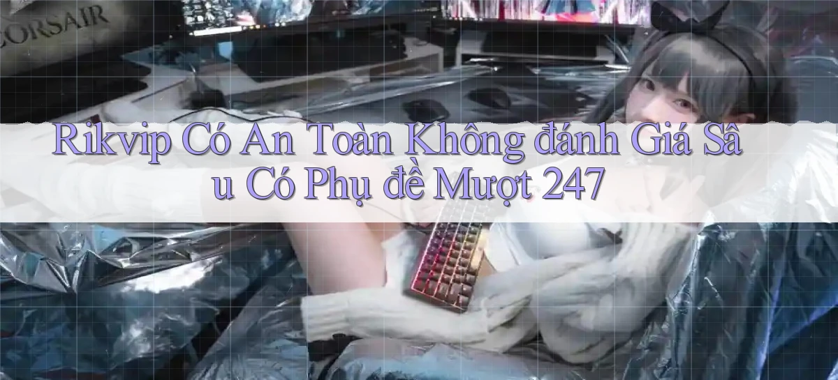rikvip có an toàn không đánh giá sâu có phụ đề mượt 247