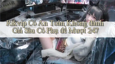 rikvip có an toàn không đánh giá sâu có phụ đề mượt 247