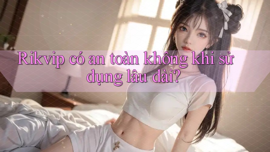 Rikvip có an toàn không khi sử dụng lâu dài? Rikvip có an toàn không khi sử dụng lâu dài?