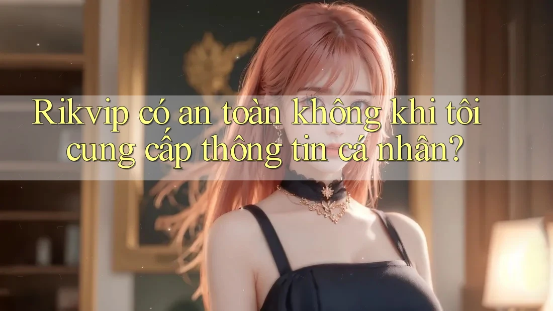 Rikvip có an toàn không khi tôi cung cấp thông tin cá nhân?