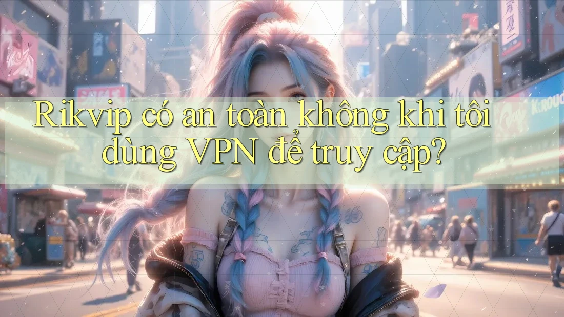 Rikvip có an toàn không khi tôi dùng VPN để truy cập? Rikvip có an toàn không khi tôi dùng VPN để truy cập?