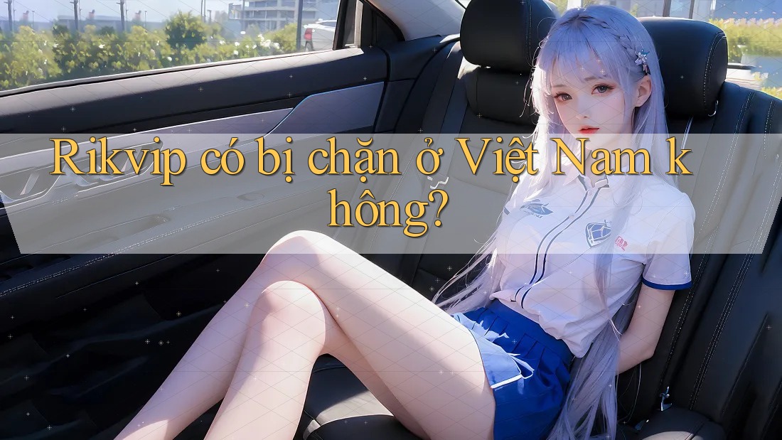 Rikvip có bị chặn ở Việt Nam không? Rikvip có bị chặn ở Việt Nam không?