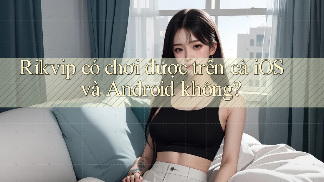 Rikvip có chơi được trên cả iOS và Android không? Rikvip có chơi được trên cả iOS và Android không?