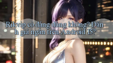 rikvip có đáng dùng không đánh giá ngắn trên Android 15