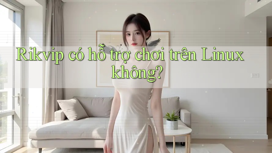 Rikvip có hỗ trợ chơi trên Linux không? Rikvip có hỗ trợ chơi trên Linux không?