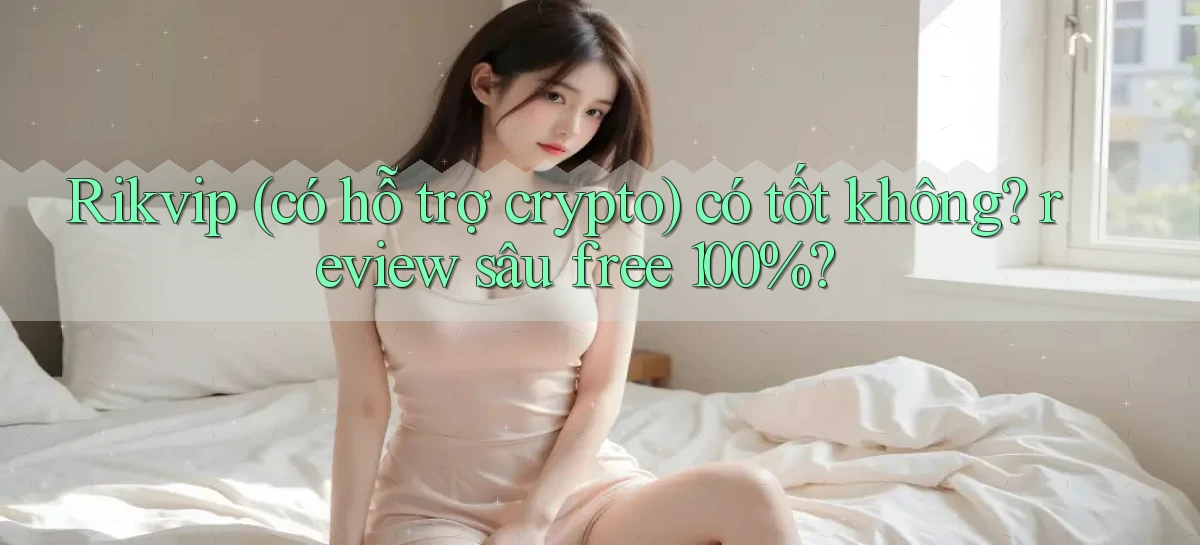 Rikvip (có hỗ trợ crypto) có tốt không review sâu free 100%