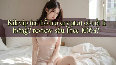 Rikvip (có hỗ trợ crypto) có tốt không review sâu free 100%