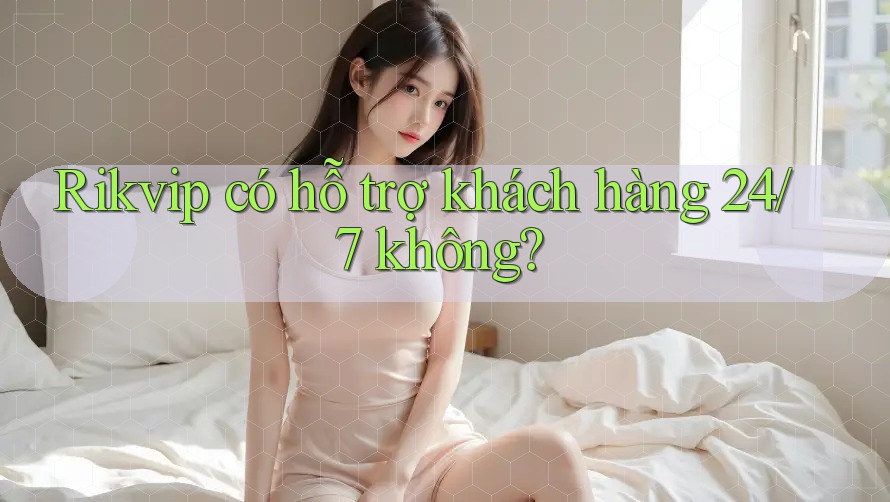 Rikvip có hỗ trợ khách hàng 24/7 không? Rikvip có hỗ trợ khách hàng 24/7 không?