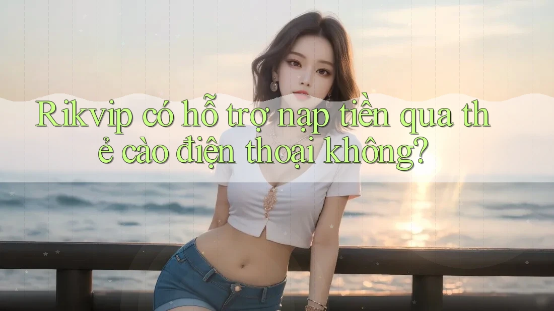 Rikvip có hỗ trợ nạp tiền qua thẻ cào điện thoại không? Rikvip có hỗ trợ nạp tiền qua thẻ cào điện thoại không?