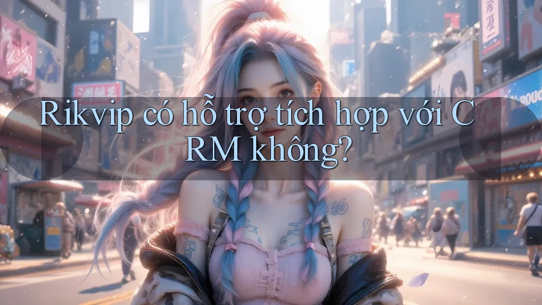 Rikvip có hỗ trợ tích hợp với CRM không? Rikvip có hỗ trợ tích hợp với CRM không?