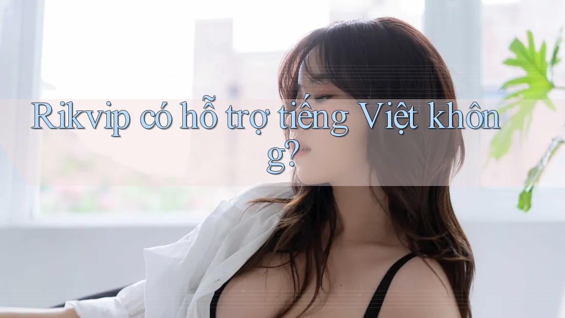 Rikvip có hỗ trợ tiếng Việt không? Rikvip có hỗ trợ tiếng Việt không?