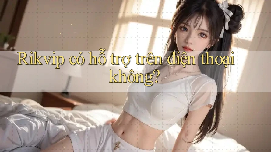 Rikvip có hỗ trợ trên điện thoại không? Rikvip có hỗ trợ trên điện thoại không?