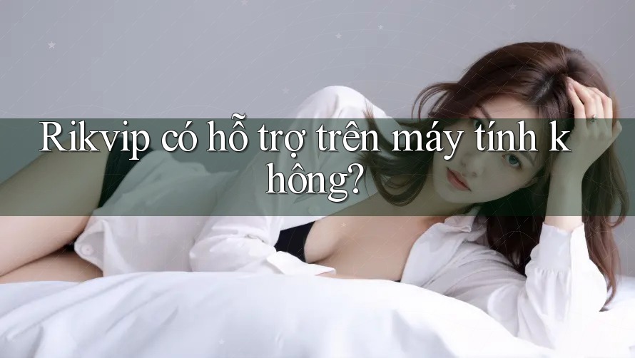Rikvip có hỗ trợ trên máy tính không? Rikvip có hỗ trợ trên máy tính không?