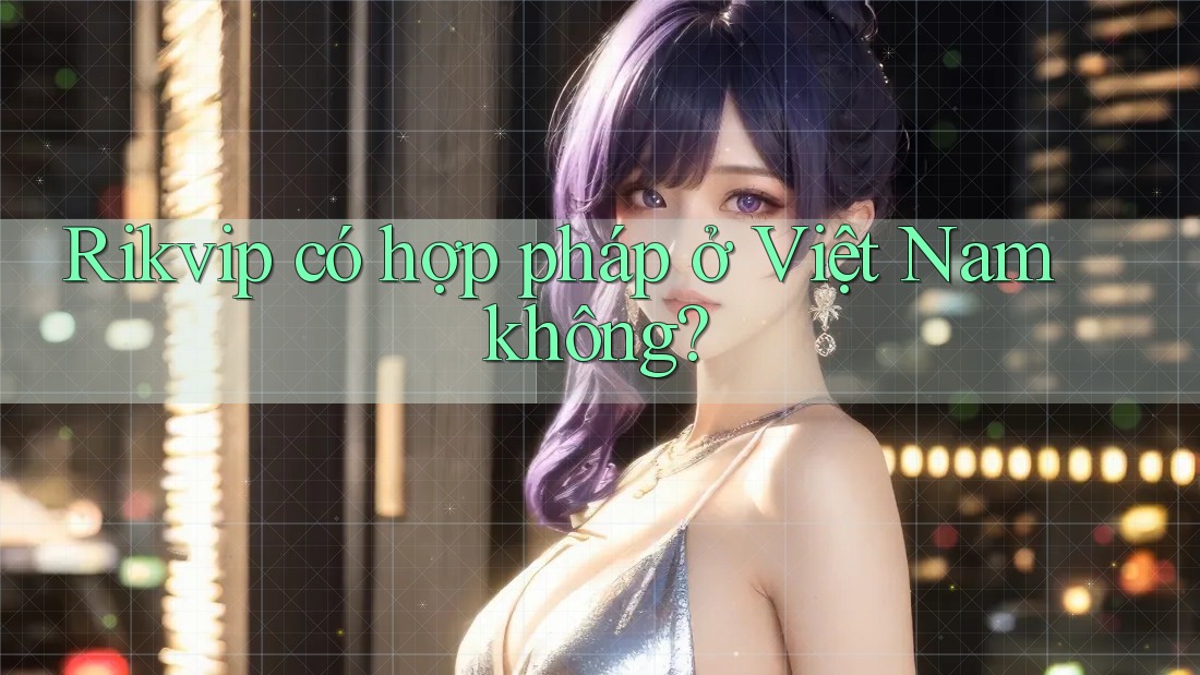 Rikvip có hợp pháp ở Việt Nam không? Rikvip có hợp pháp ở Việt Nam không?