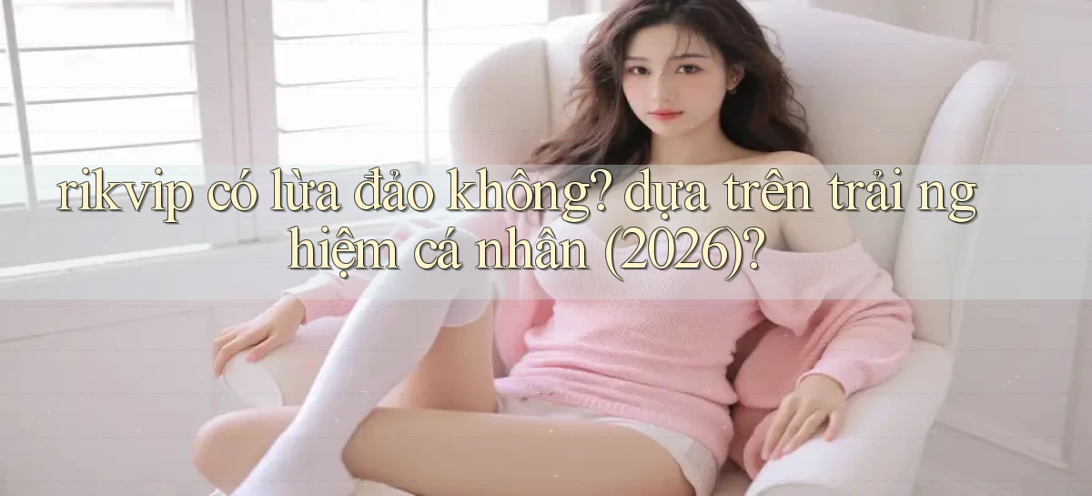 rikvip có lừa đảo không dựa trên trải nghiệm cá nhân (2026)
