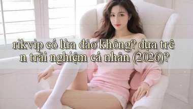 rikvip có lừa đảo không dựa trên trải nghiệm cá nhân (2026)