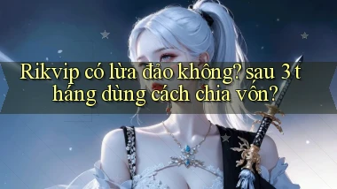 Rikvip có lừa đảo không sau 3 tháng dùng cách chia vốn