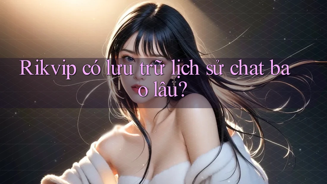 Rikvip có lưu trữ lịch sử chat bao lâu? Rikvip có lưu trữ lịch sử chat bao lâu?