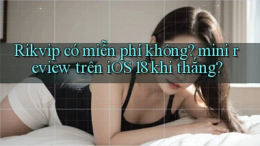 Rikvip có miễn phí không mini review trên iOS 18 khi thắng