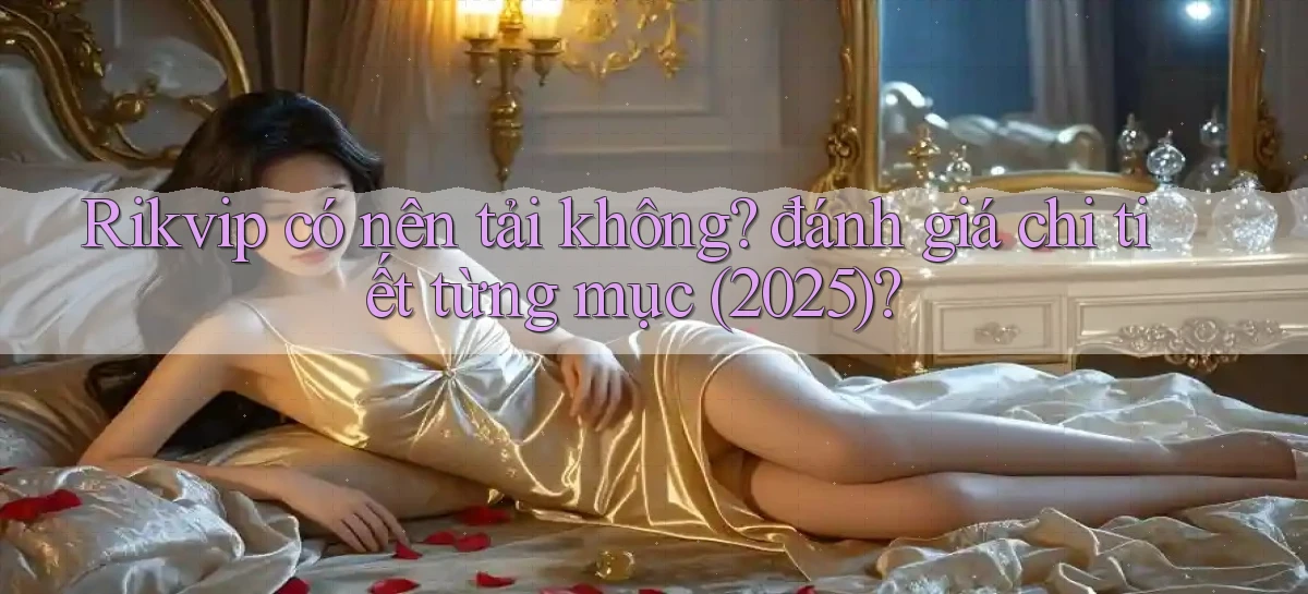 Rikvip có nên tải không đánh giá chi tiết từng mục (2025)