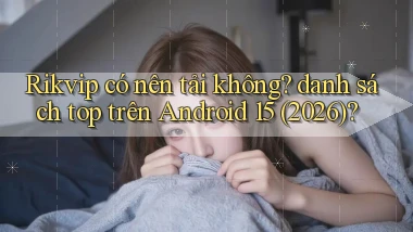 Rikvip có nên tải không danh sách top trên Android 15 (2026)
