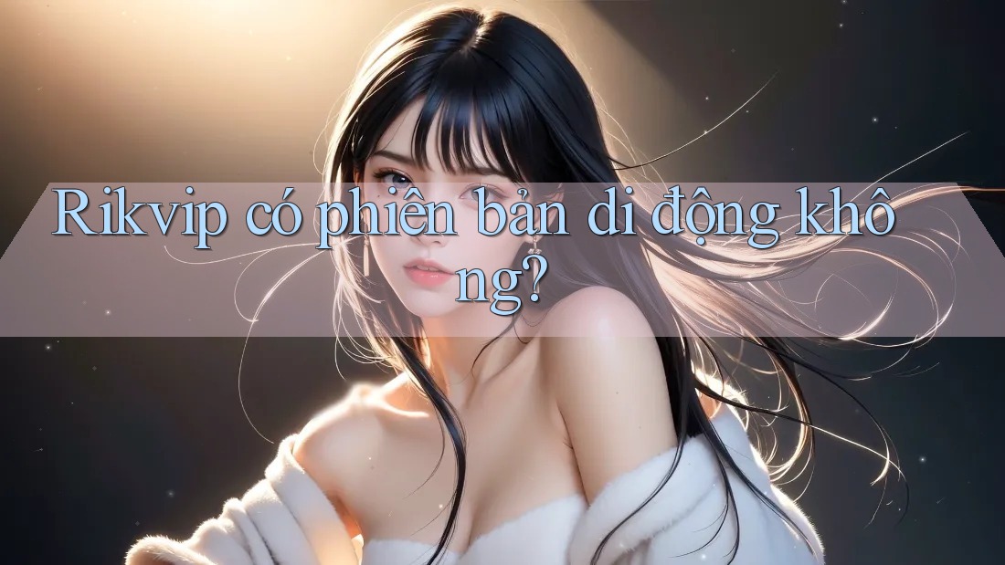 Rikvip có phiên bản di động không? Rikvip có phiên bản di động không?