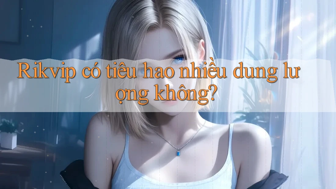 Rikvip có tiêu hao nhiều dung lượng không? Rikvip có tiêu hao nhiều dung lượng không?