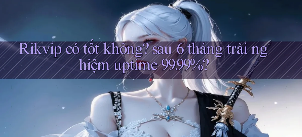 Rikvip có tốt không sau 6 tháng trải nghiệm uptime 99.99%