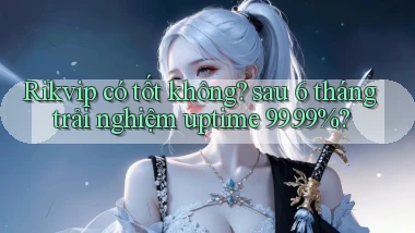 Rikvip có tốt không sau 6 tháng trải nghiệm uptime 99.99%