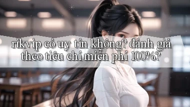rikvip có uy tín không đánh giá theo tiêu chí miễn phí 100%