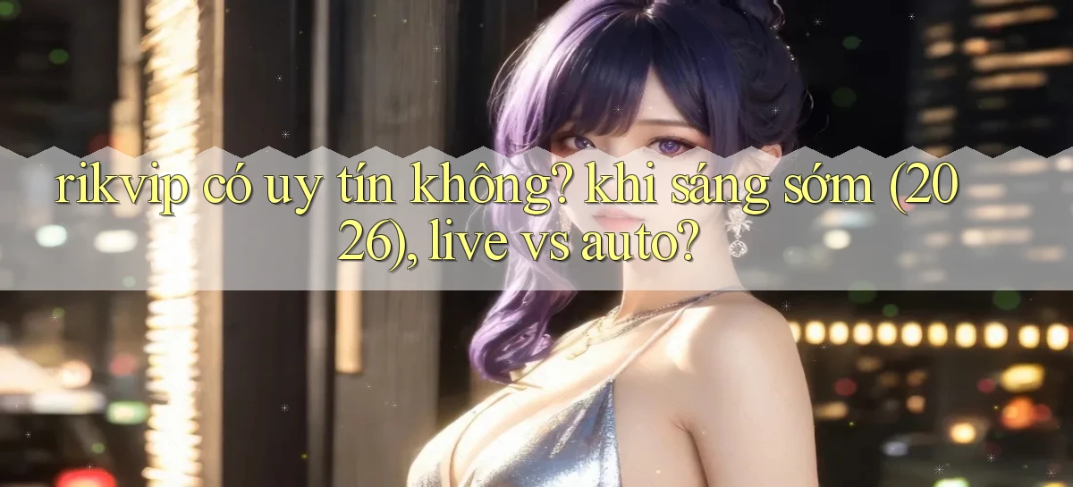 rikvip có uy tín không khi sáng sớm (2026), live vs auto
