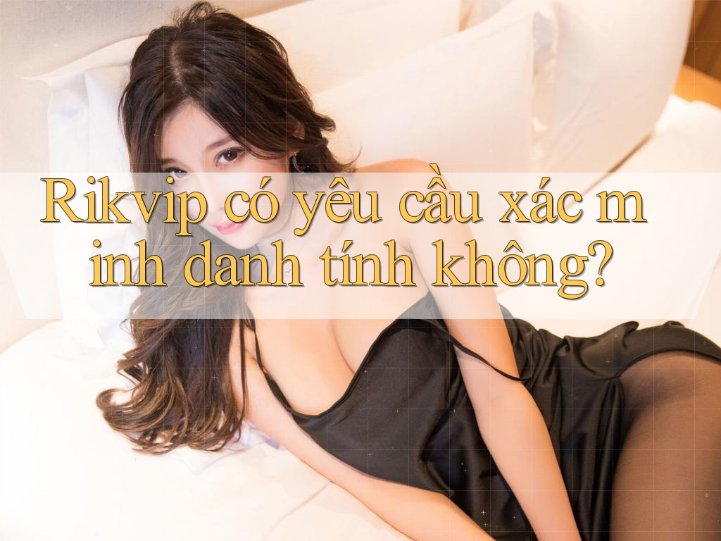 Rikvip có yêu cầu xác minh danh tính không? Rikvip có yêu cầu xác minh danh tính không?