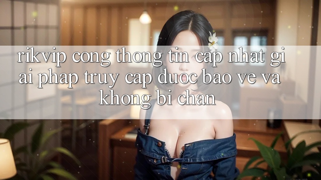 Rikvip - Cổng thông tin Cập Nhật: Giải Pháp Truy Cập Được bảo vệ Và Không Bị Chặn Rikvip - Cổng thông tin Cập Nhật: Giải Pháp Truy Cập Được bảo vệ Và Không Bị Chặn