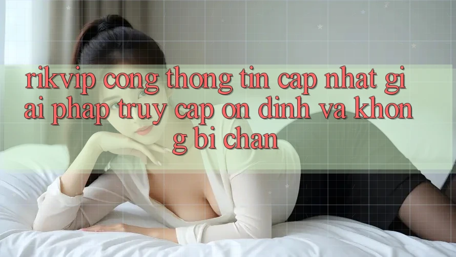 Rikvip - Cổng thông tin Cập Nhật: Giải Pháp Truy Cập Ổn định Và Không Bị Chặn