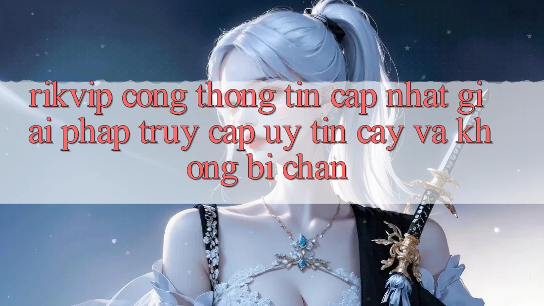 Rikvip - Cổng thông tin Cập Nhật: Giải Pháp Truy Cập Uy tín cậy Và Không Bị Chặn
