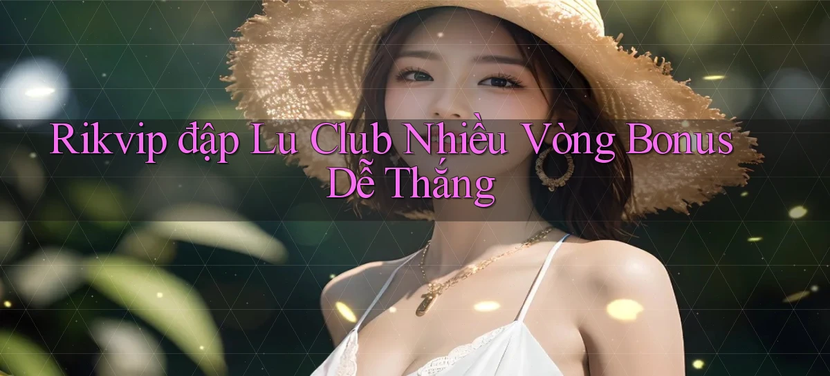 rikvip  đập lu club nhiều vòng bonus dễ thắng