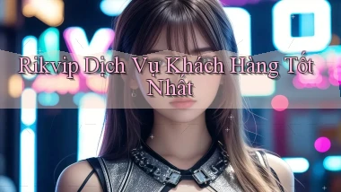 rikvip  dịch vụ khách hàng tốt nhất