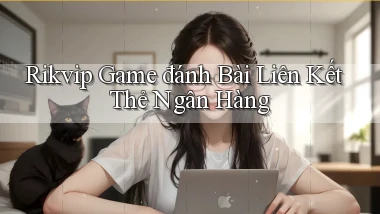 rikvip  game đánh bài liên kết thẻ ngân hàng