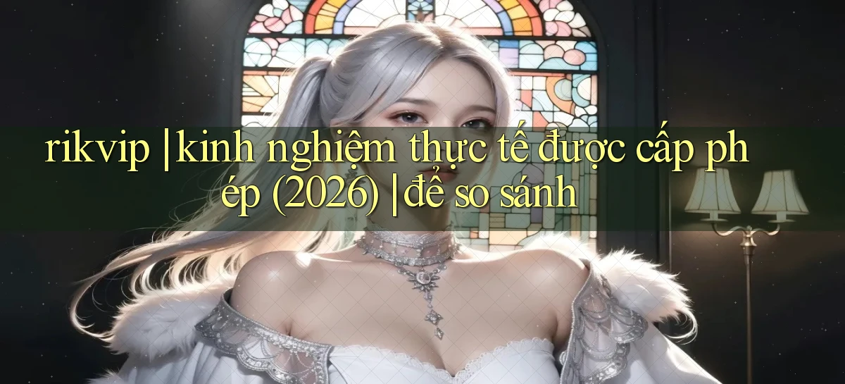 rikvip kinh nghiệm thực tế được cấp phép (2026) để so sánh