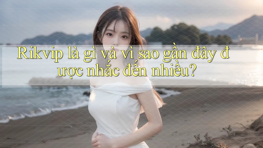 Rikvip là gì và vì sao gần đây được nhắc đến nhiều? Rikvip là gì và vì sao gần đây được nhắc đến nhiều?