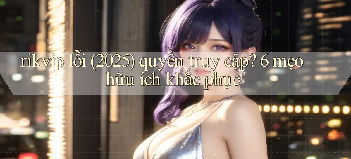 rikvip lỗi (2025) quyền truy cập 6 mẹo hữu ích khắc phục
